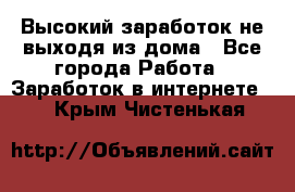 Высокий заработок не выходя из дома - Все города Работа » Заработок в интернете   . Крым,Чистенькая